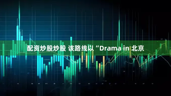 配资炒股炒股 该路线以“Drama in 北京