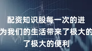 配资知识股每一次的进步都为我们的生活带来了极大的便利