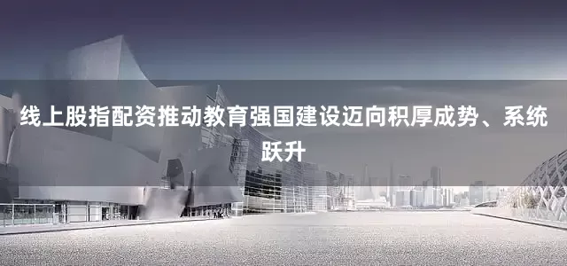 线上股指配资推动教育强国建设迈向积厚成势、系统跃升