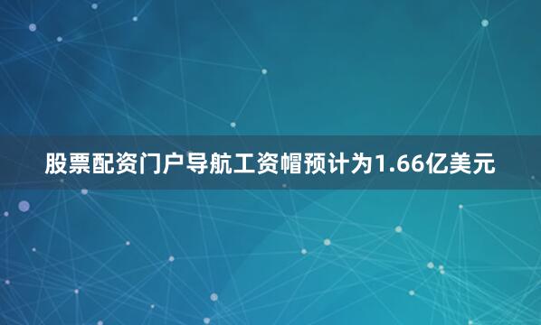股票配资门户导航工资帽预计为1.66亿美元