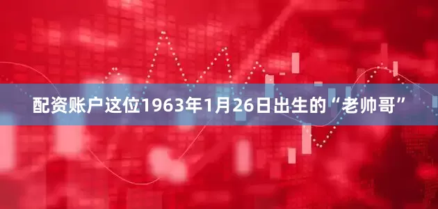 配资账户这位1963年1月26日出生的“老帅哥”