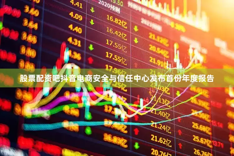 股票配资吧抖音电商安全与信任中心发布首份年度报告