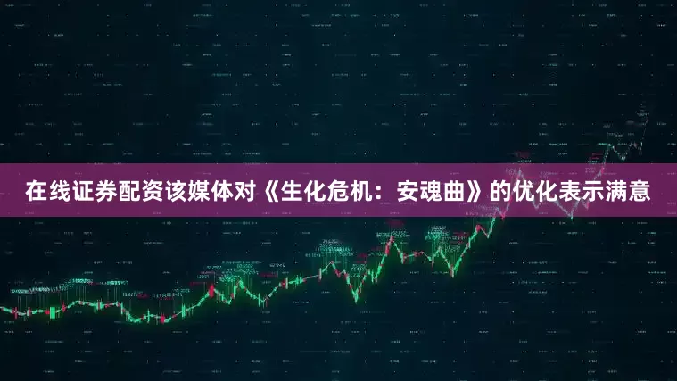 在线证券配资该媒体对《生化危机：安魂曲》的优化表示满意