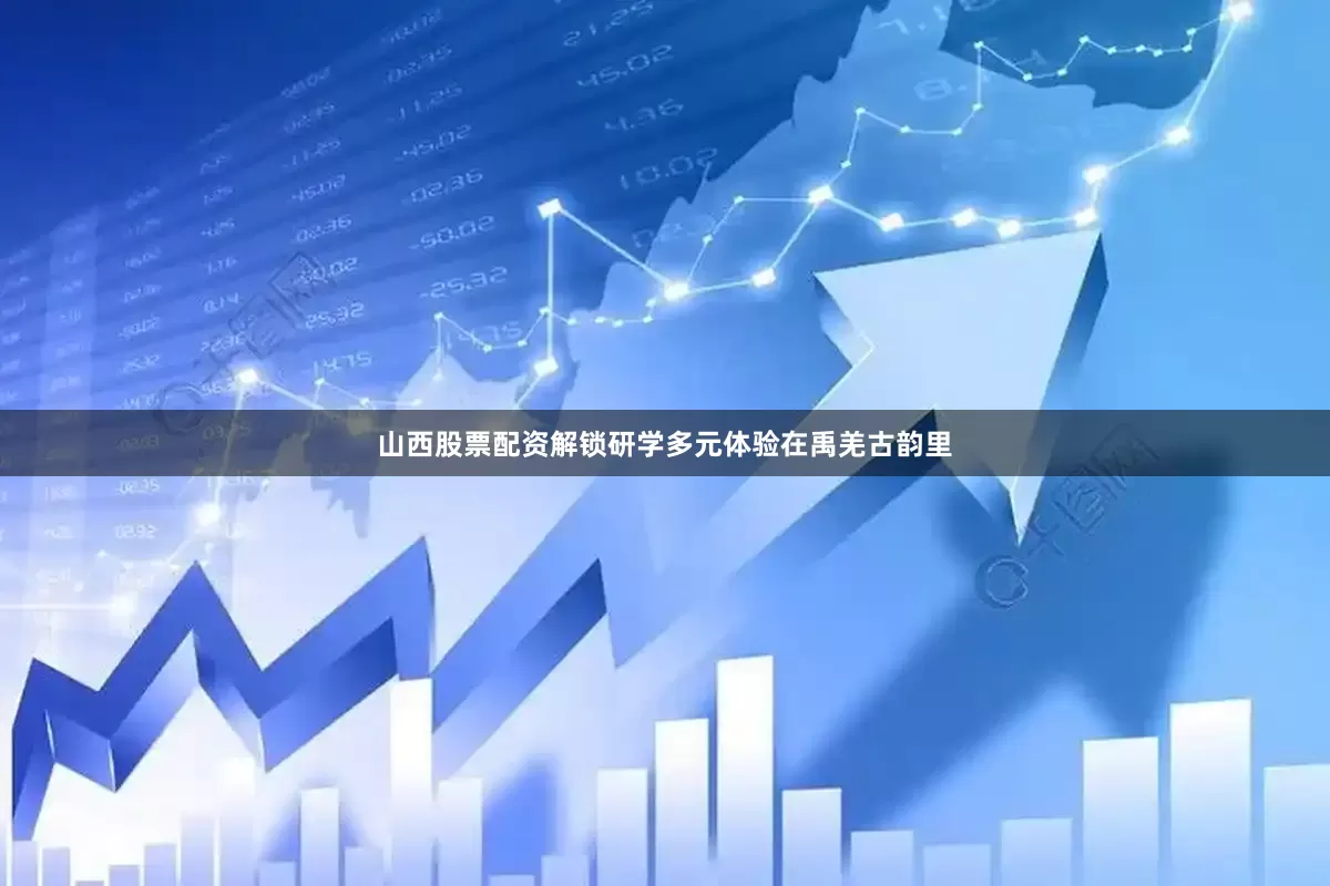 山西股票配资解锁研学多元体验在禹羌古韵里