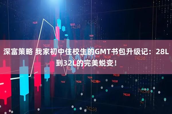 深富策略 我家初中住校生的GMT书包升级记：28L到32L的完美蜕变！