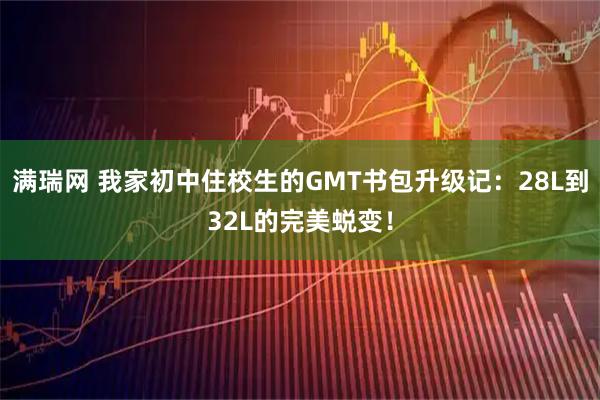 满瑞网 我家初中住校生的GMT书包升级记：28L到32L的完美蜕变！