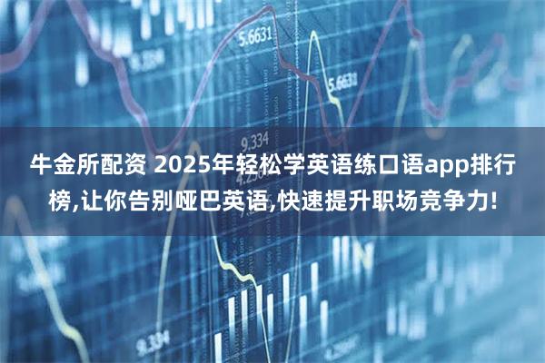 牛金所配资 2025年轻松学英语练口语app排行榜,让你告别哑巴英语,快速提升职场竞争力!