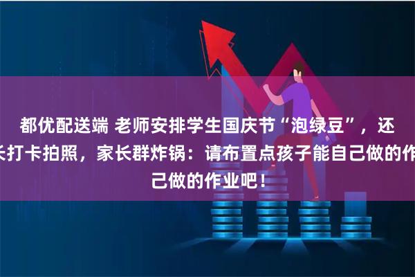 都优配送端 老师安排学生国庆节“泡绿豆”,还要家长打卡拍照,家长群炸锅:请布置点孩子能自己做的作业吧!