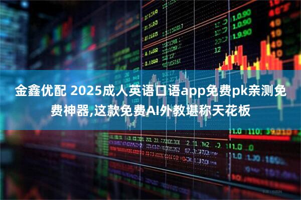 金鑫优配 2025成人英语口语app免费pk亲测免费神器,这款免费AI外教堪称天花板
