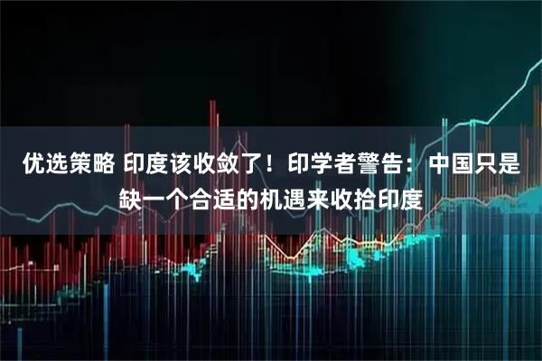 优选策略 印度该收敛了！印学者警告：中国只是缺一个合适的机遇来收拾印度