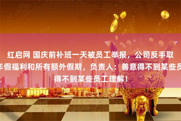 红启网 国庆前补班一天被员工举报,公司反手取消14天年假福利和所有额外假期,负责人:善意得不到某些员工理解!
