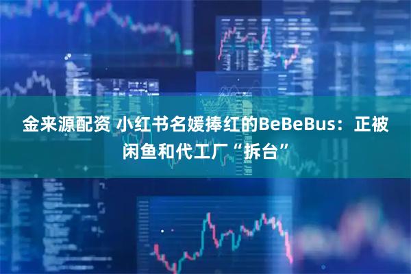 金来源配资 小红书名媛捧红的BeBeBus:正被闲鱼和代工厂“拆台”