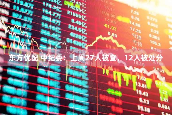 东方优配 中纪委:上周27人被查,12人被处分