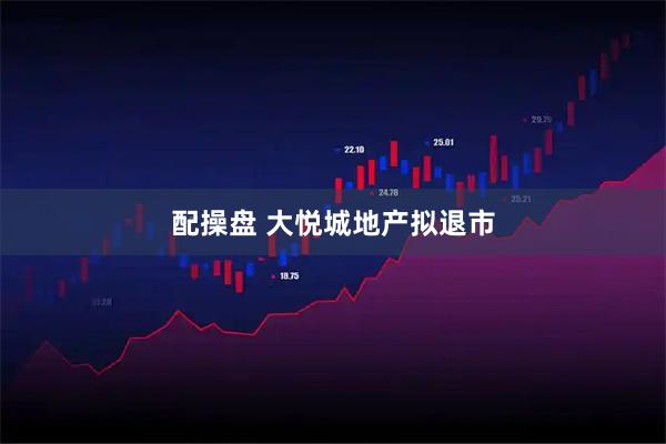 配操盘 大悦城地产拟退市
