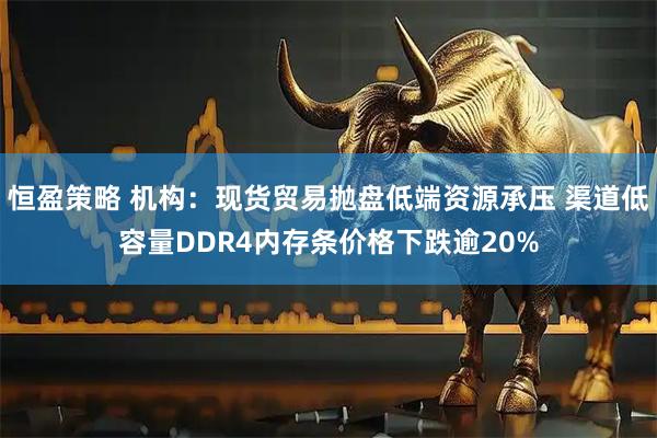 恒盈策略 机构:现货贸易抛盘低端资源承压 渠道低容量DDR4内存条价格下跌逾20%