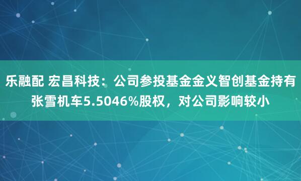 乐融配 宏昌科技：公司参投基金金义智创基金持有张雪机车5.5046%股权，对公司影响较小