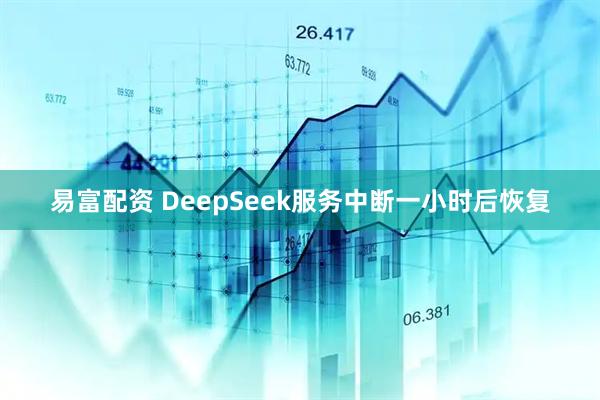 易富配资 DeepSeek服务中断一小时后恢复