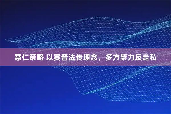 慧仁策略 以赛普法传理念，多方聚力反走私