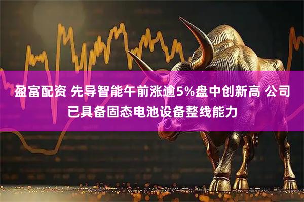 盈富配资 先导智能午前涨逾5%盘中创新高 公司已具备固态电池设备整线能力