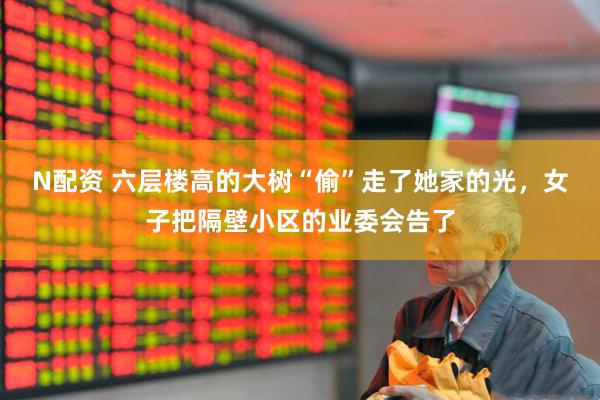 N配资 六层楼高的大树“偷”走了她家的光，女子把隔壁小区的业委会告了